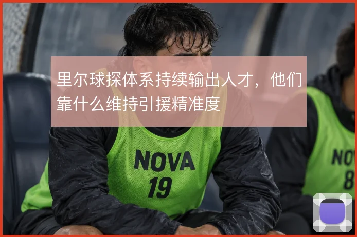 里尔球探体系持续输出人才，他们靠什么维持引援精准度