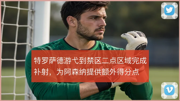 特罗萨德游弋到禁区二点区域完成补射，为阿森纳提供额外得分点