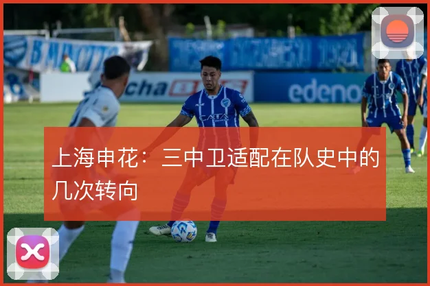 上海申花:三中卫适配在队史中的几次转向