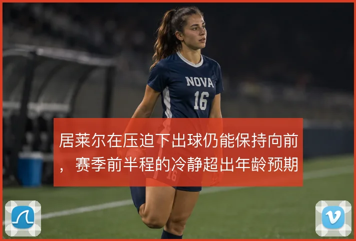 居莱尔在压迫下出球仍能保持向前，赛季前半程的冷静超出年龄预期