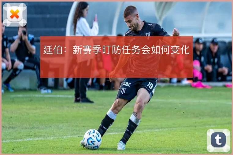 廷伯:新赛季盯防任务会如何变化