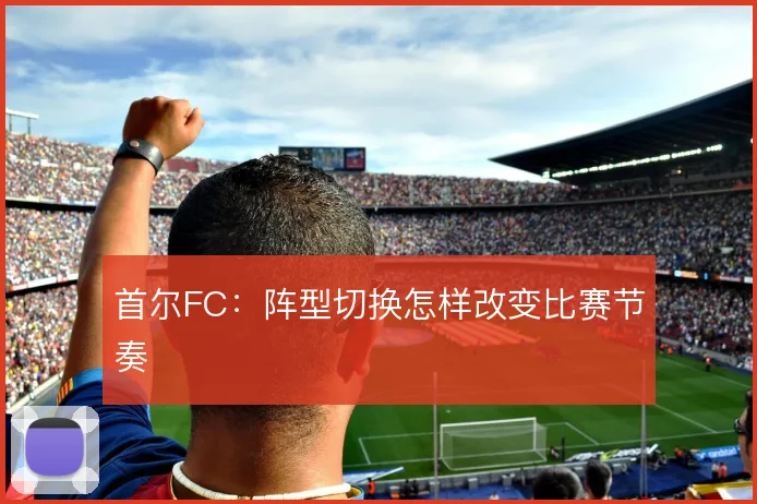 首尔FC:阵型切换怎样改变比赛节奏