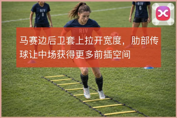 马赛边后卫套上拉开宽度，肋部传球让中场获得更多前插空间