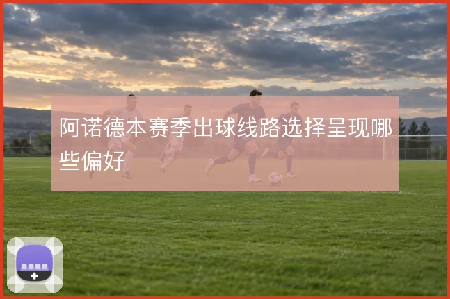 阿诺德本赛季出球线路选择呈现哪些偏好