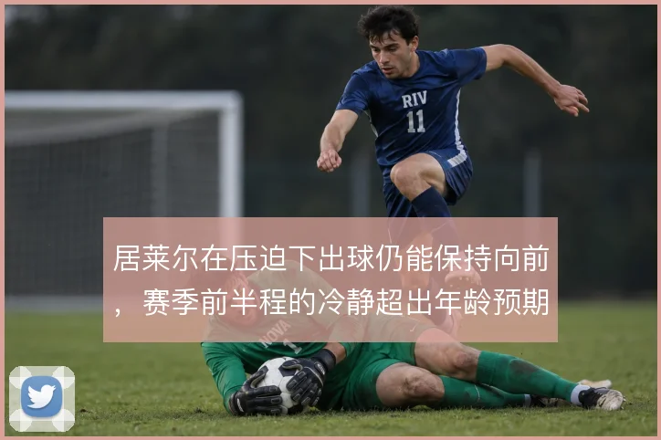 居莱尔在压迫下出球仍能保持向前，赛季前半程的冷静超出年龄预期