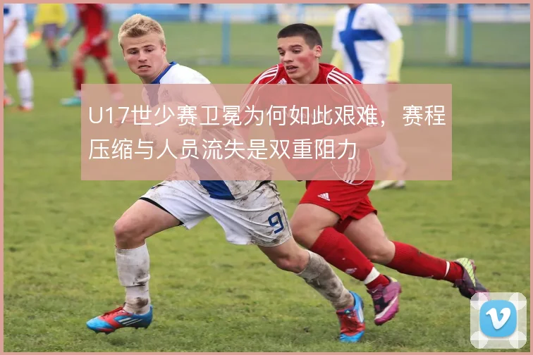U17世少赛卫冕为何如此艰难，赛程压缩与人员流失是双重阻力