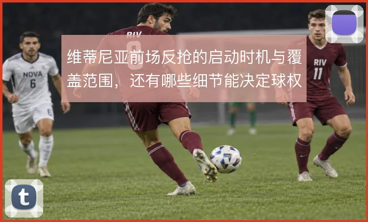 维蒂尼亚前场反抢的启动时机与覆盖范围,还有哪些细节能决定球权归属