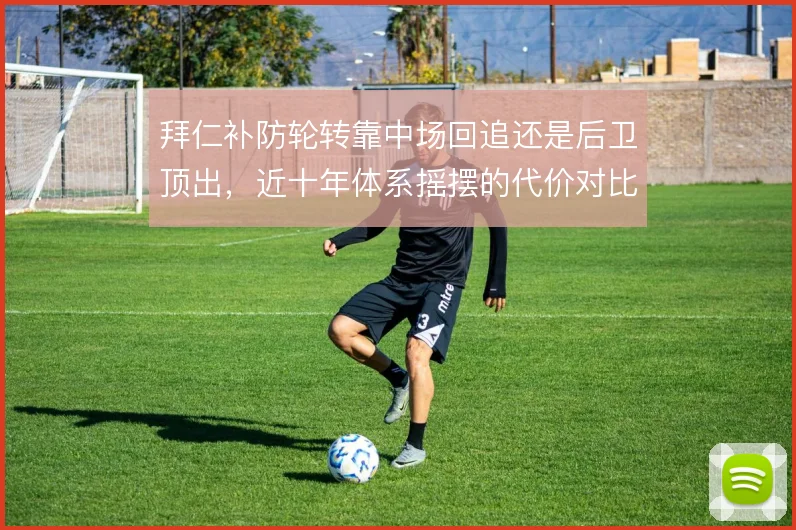 拜仁补防轮转靠中场回追还是后卫顶出，近十年体系摇摆的代价对比