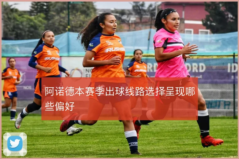 阿诺德本赛季出球线路选择呈现哪些偏好