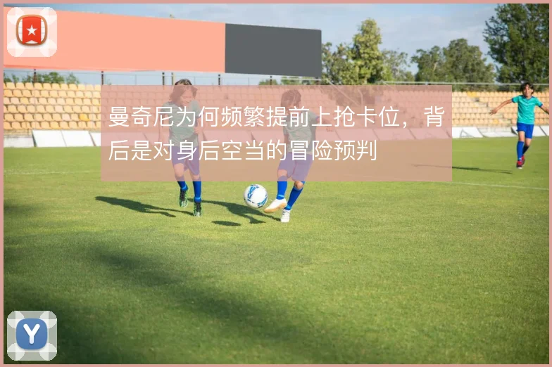 曼奇尼为何频繁提前上抢卡位，背后是对身后空当的冒险预判