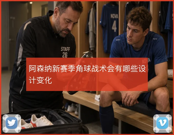阿森纳新赛季角球战术会有哪些设计变化