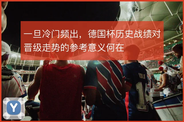一旦冷门频出，德国杯历史战绩对晋级走势的参考意义何在