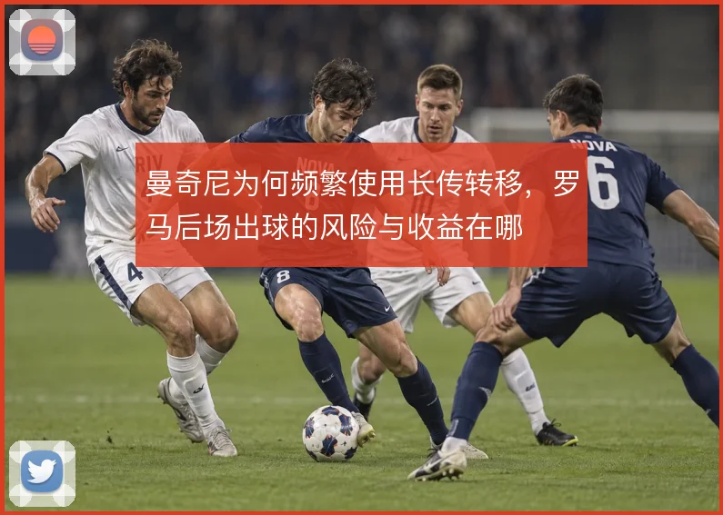 曼奇尼为何频繁使用长传转移,罗马后场出球的风险与收益在哪