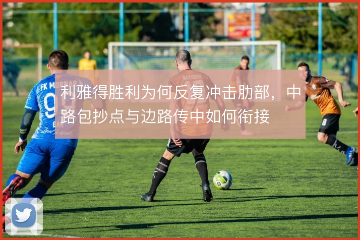 利雅得胜利为何反复冲击肋部,中路包抄点与边路传中如何衔接