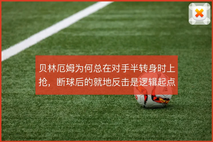 贝林厄姆为何总在对手半转身时上抢，断球后的就地反击是逻辑起点