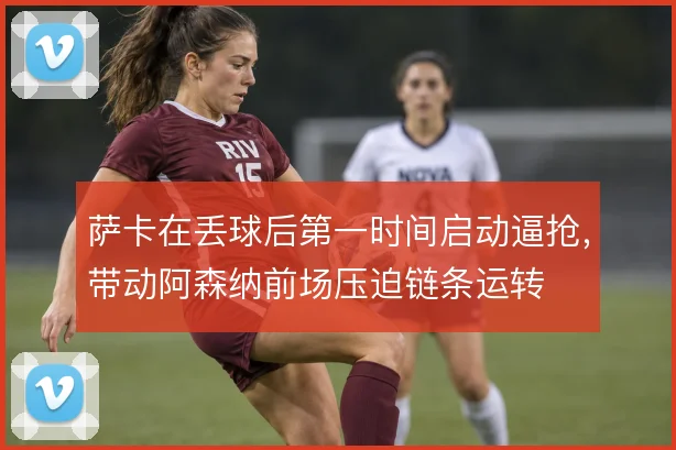 萨卡在丢球后第一时间启动逼抢，带动阿森纳前场压迫链条运转