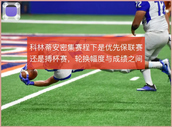 科林蒂安密集赛程下是优先保联赛还是搏杯赛,轮换幅度与成绩之间如何取舍