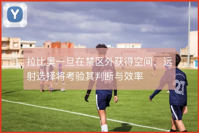 拉比奥一旦在禁区外获得空间，远射选择将考验其判断与效率