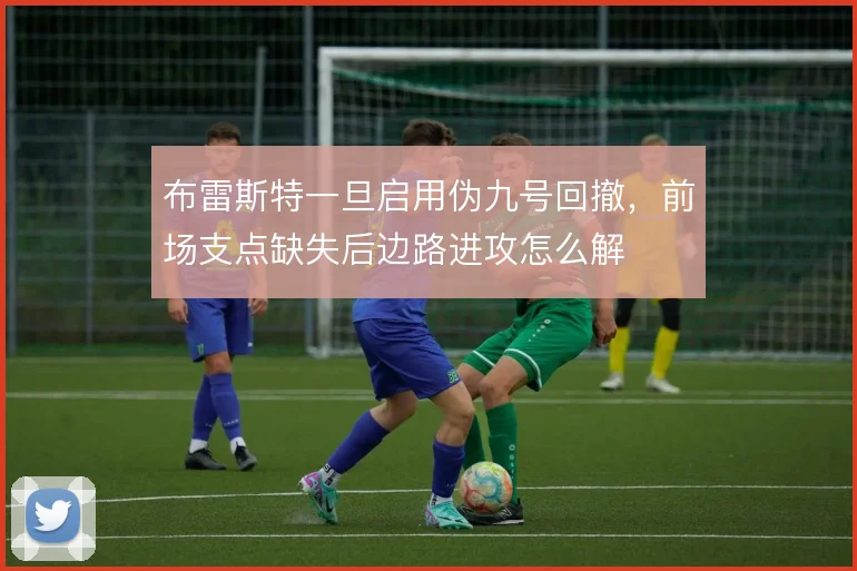 布雷斯特一旦启用伪九号回撤，前场支点缺失后边路进攻怎么解