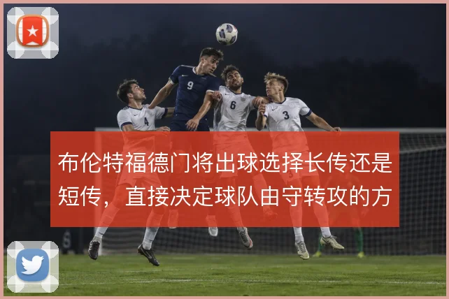 布伦特福德门将出球选择长传还是短传，直接决定球队由守转攻的方式