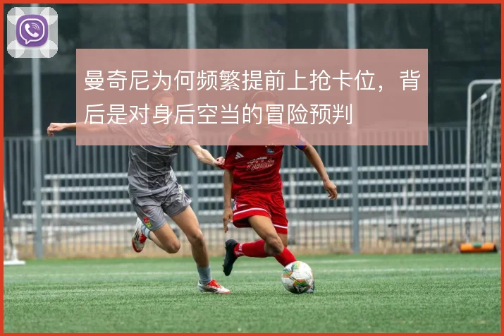 曼奇尼为何频繁提前上抢卡位，背后是对身后空当的冒险预判