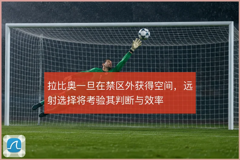 拉比奥一旦在禁区外获得空间，远射选择将考验其判断与效率