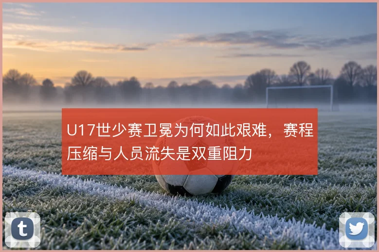 U17世少赛卫冕为何如此艰难，赛程压缩与人员流失是双重阻力