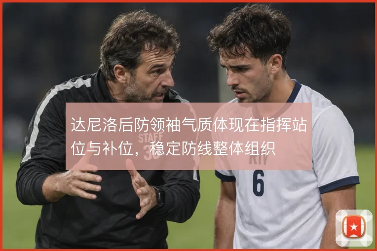 达尼洛后防领袖气质体现在指挥站位与补位，稳定防线整体组织