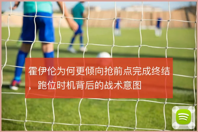 霍伊伦为何更倾向抢前点完成终结,跑位时机背后的战术意图