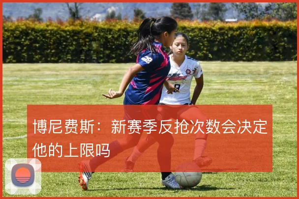 博尼费斯:新赛季反抢次数会决定他的上限吗