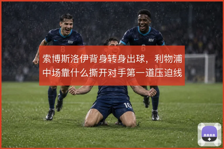 索博斯洛伊背身转身出球，利物浦中场靠什么撕开对手第一道压迫线