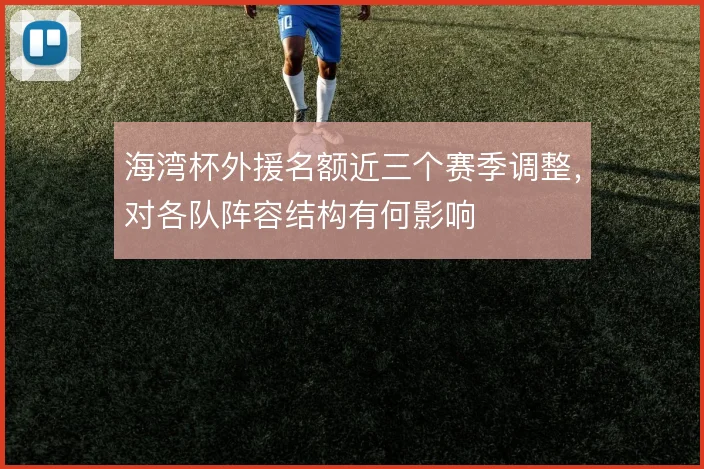 海湾杯外援名额近三个赛季调整，对各队阵容结构有何影响