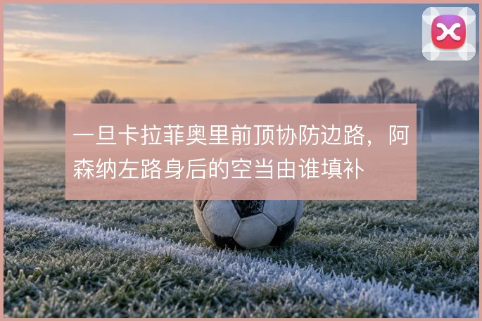 一旦卡拉菲奥里前顶协防边路，阿森纳左路身后的空当由谁填补