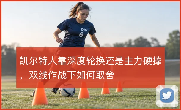 凯尔特人靠深度轮换还是主力硬撑，双线作战下如何取舍
