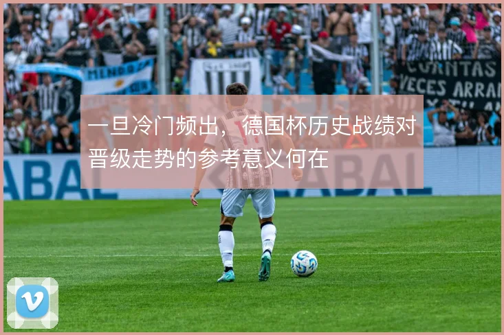 一旦冷门频出，德国杯历史战绩对晋级走势的参考意义何在