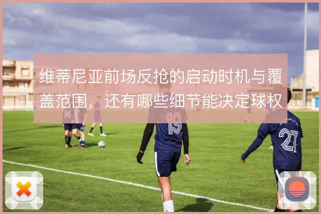 维蒂尼亚前场反抢的启动时机与覆盖范围，还有哪些细节能决定球权归属