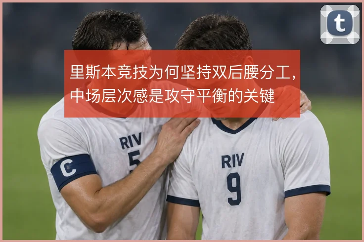 里斯本竞技为何坚持双后腰分工，中场层次感是攻守平衡的关键