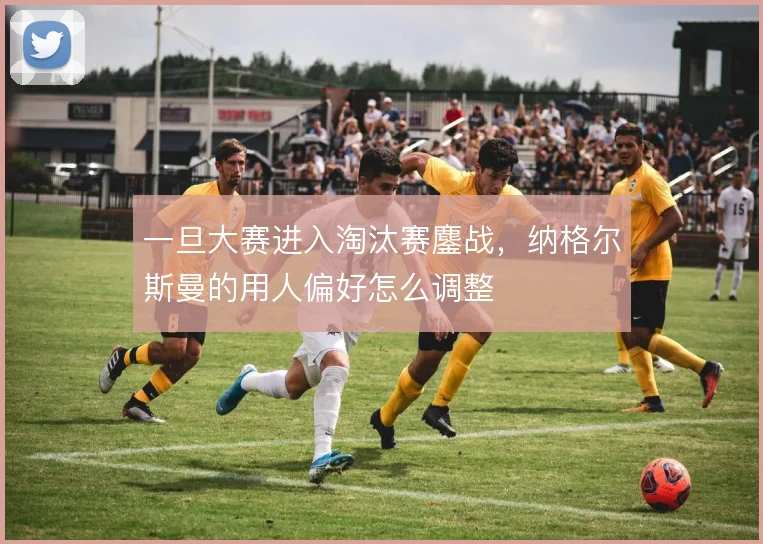 一旦大赛进入淘汰赛鏖战，纳格尔斯曼的用人偏好怎么调整