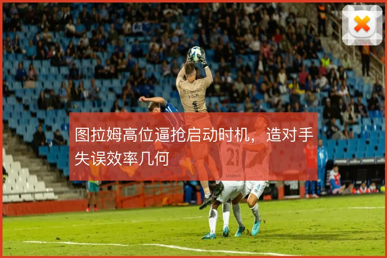 图拉姆高位逼抢启动时机，造对手失误效率几何
