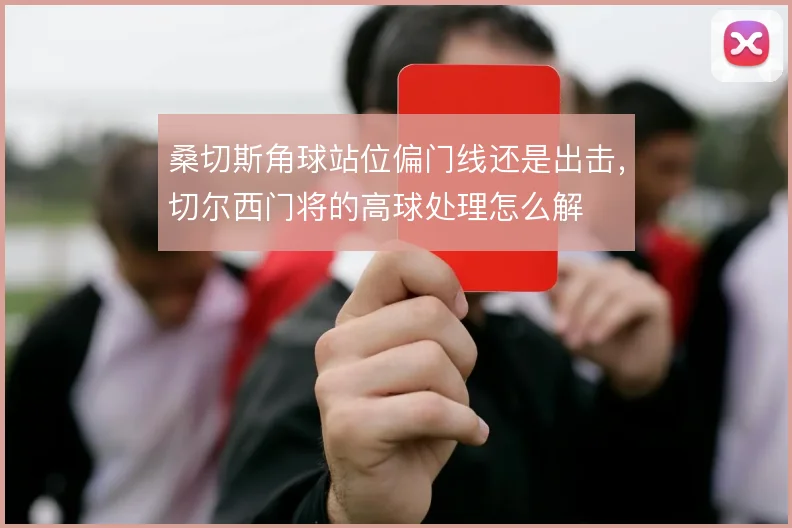 桑切斯角球站位偏门线还是出击,切尔西门将的高球处理怎么解