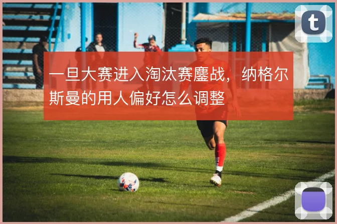 一旦大赛进入淘汰赛鏖战，纳格尔斯曼的用人偏好怎么调整