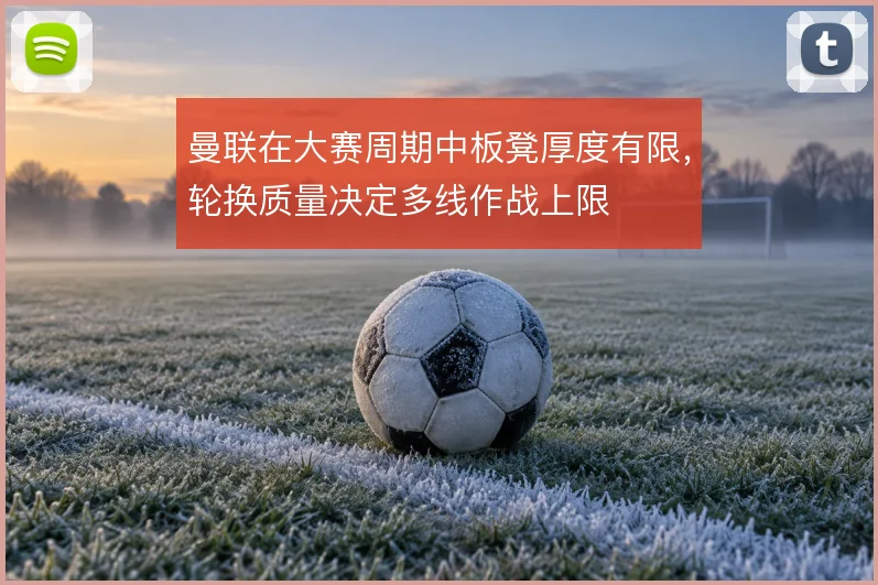 曼联在大赛周期中板凳厚度有限,轮换质量决定多线作战上限