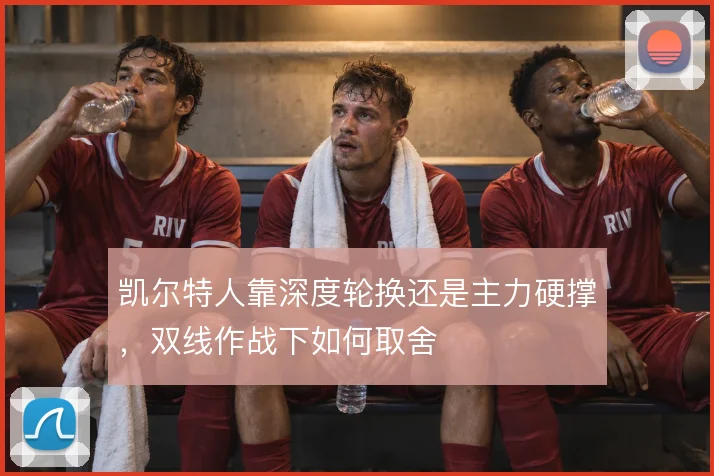 凯尔特人靠深度轮换还是主力硬撑，双线作战下如何取舍