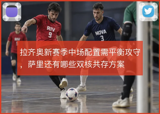 拉齐奥新赛季中场配置需平衡攻守，萨里还有哪些双核共存方案