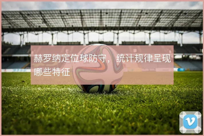 赫罗纳定位球防守，统计规律呈现哪些特征