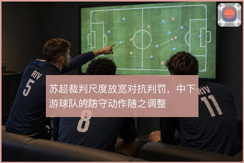 苏超裁判尺度放宽对抗判罚，中下游球队的防守动作随之调整