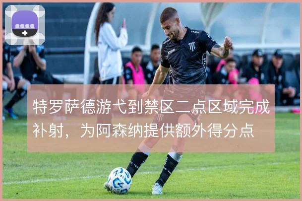 特罗萨德游弋到禁区二点区域完成补射，为阿森纳提供额外得分点