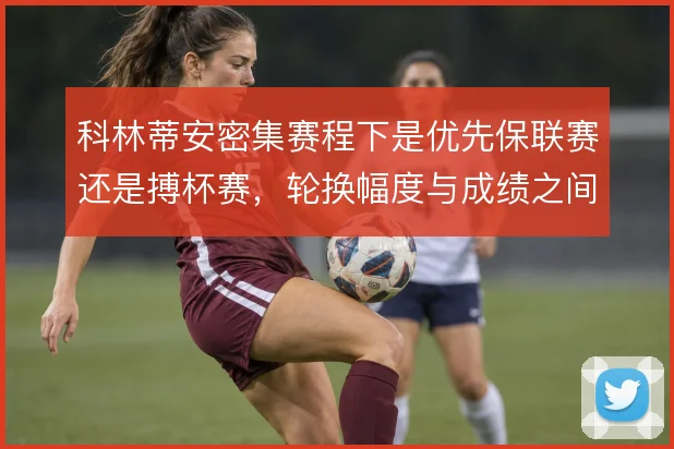 科林蒂安密集赛程下是优先保联赛还是搏杯赛，轮换幅度与成绩之间如何取舍