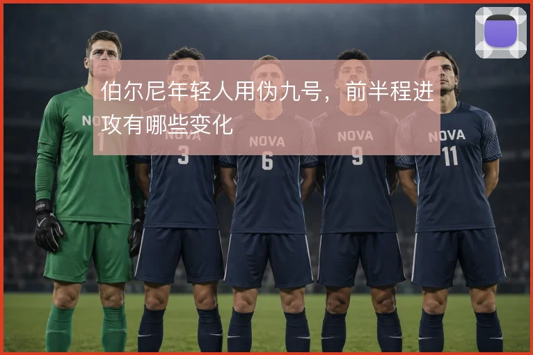 伯尔尼年轻人用伪九号，前半程进攻有哪些变化