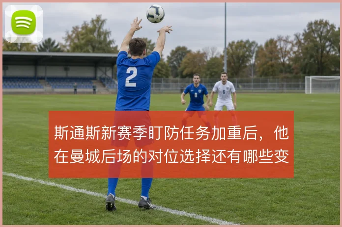 斯通斯新赛季盯防任务加重后,他在曼城后场的对位选择还有哪些变化